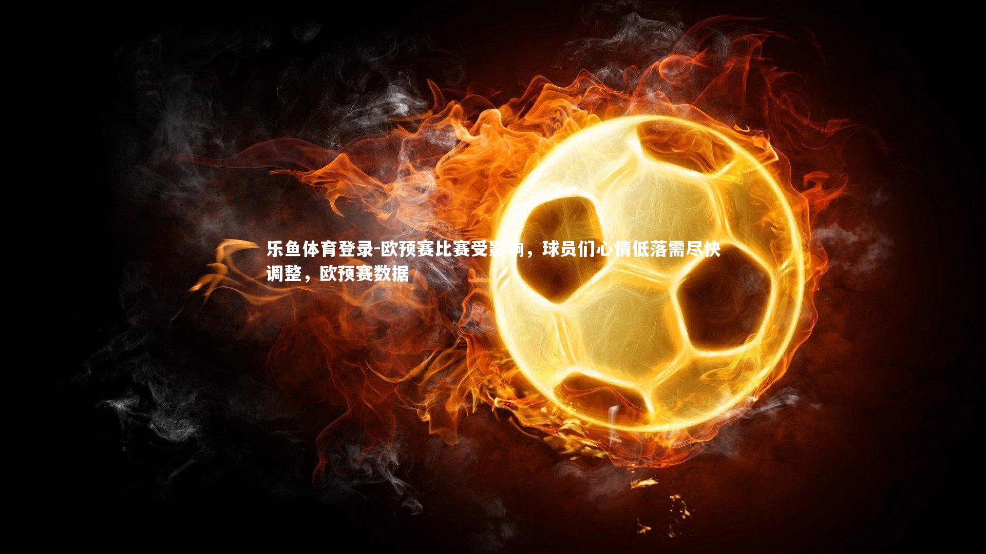 欧预赛比赛受影响，球员们心情低落需尽快调整，欧预赛数据