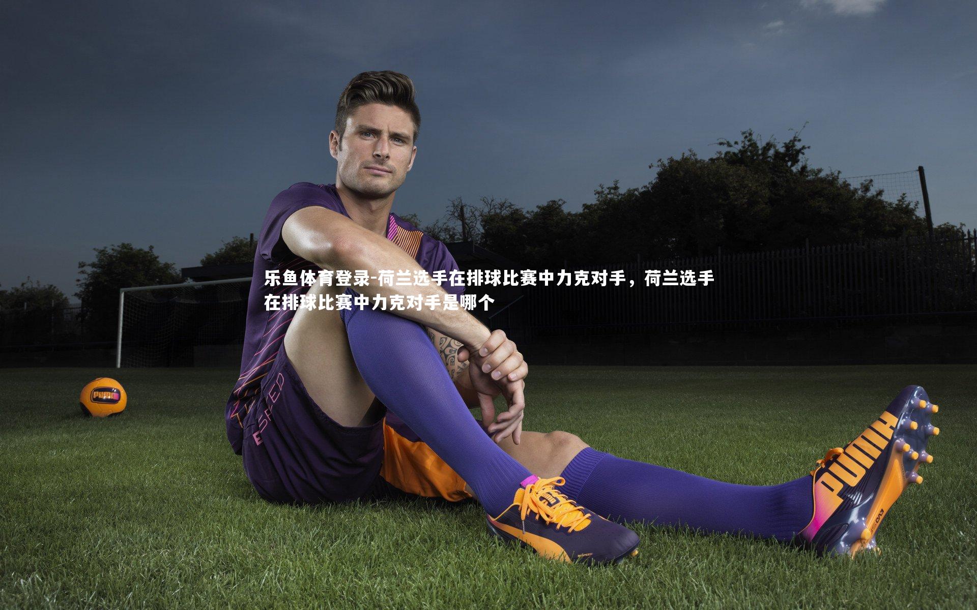 乐鱼体育登录-荷兰选手在排球比赛中力克对手，荷兰选手在排球比赛中力克对手是哪个