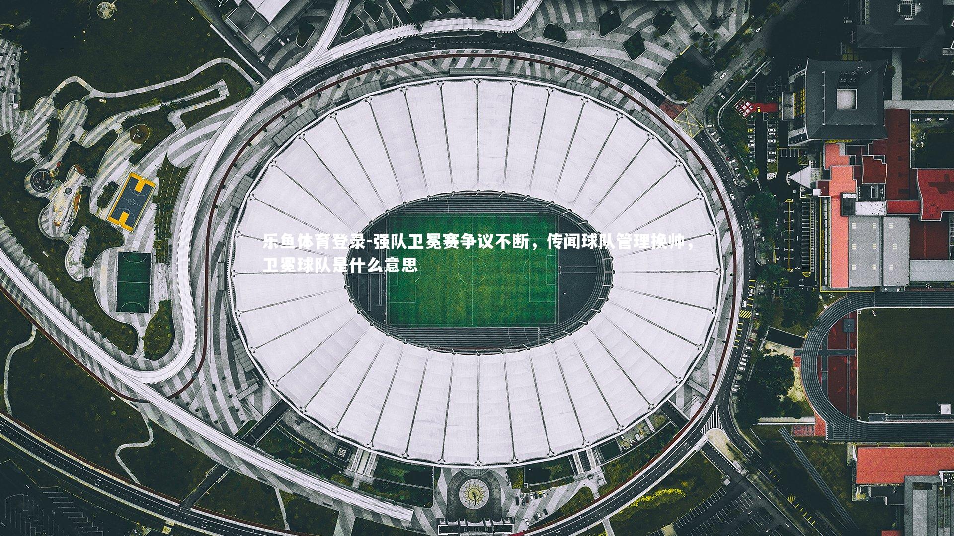 乐鱼体育登录-强队卫冕赛争议不断，传闻球队管理换帅，卫冕球队是什么意思