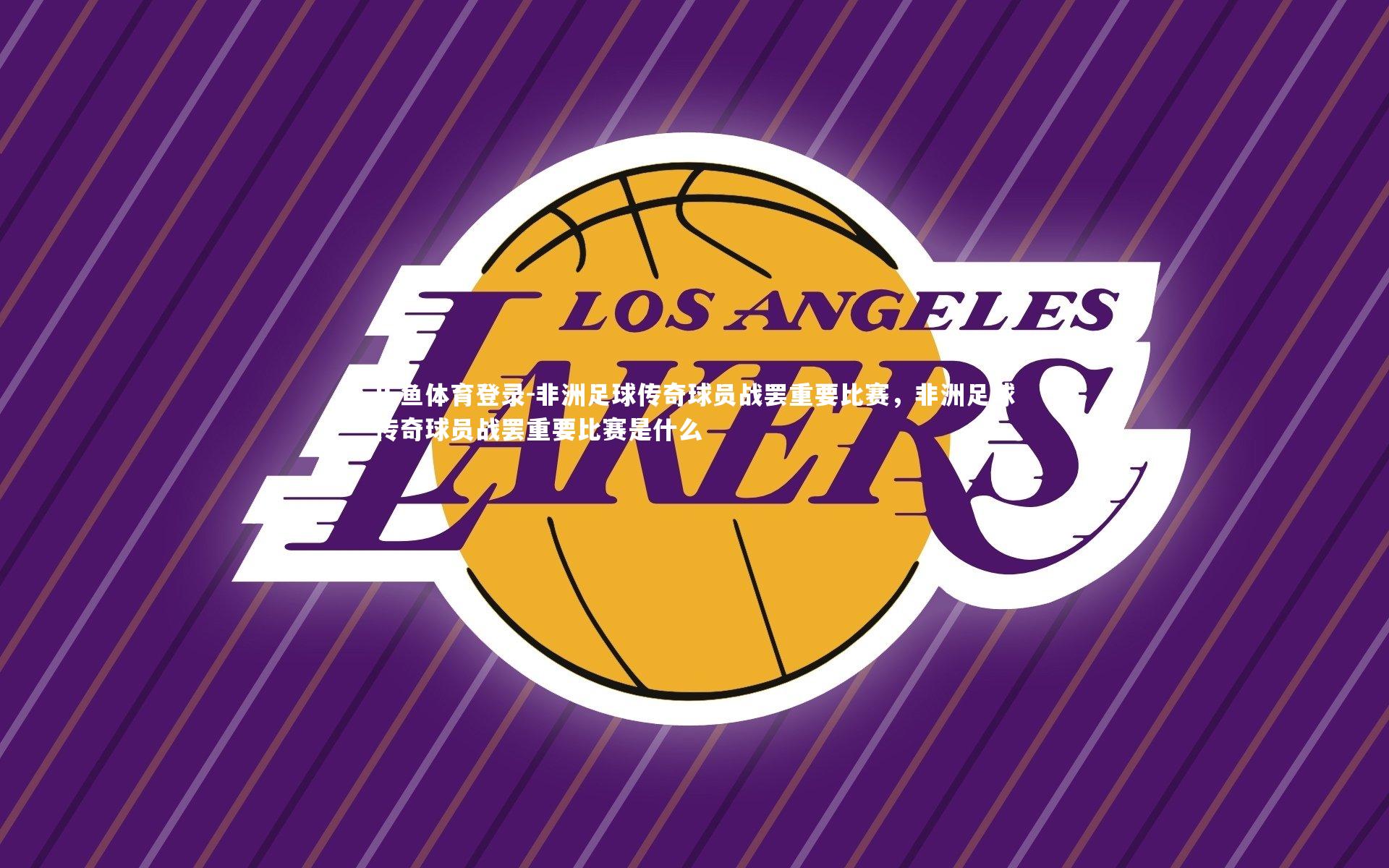 非洲足球传奇球员战罢重要比赛，非洲足球传奇球员战罢重要比赛是什么