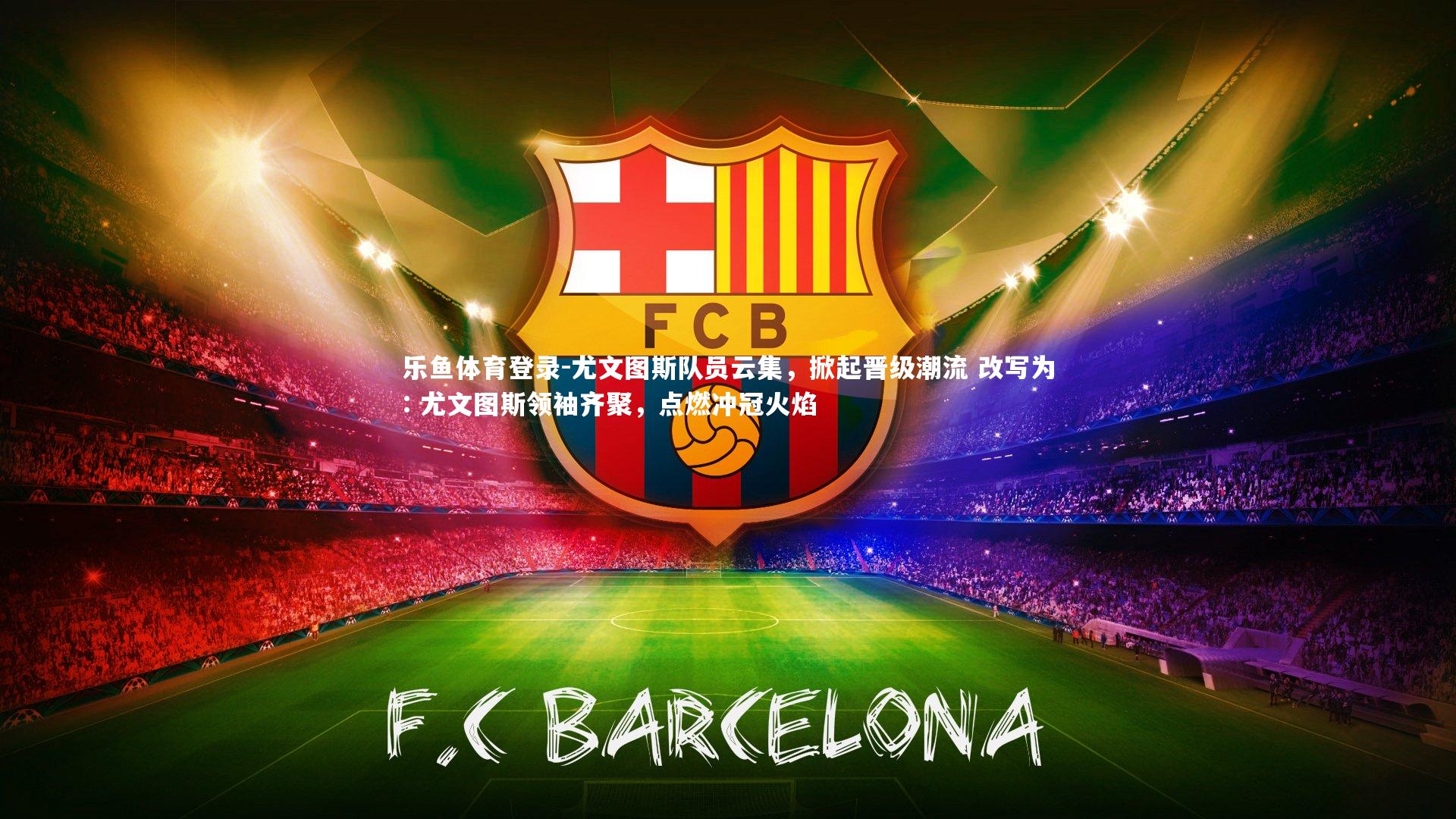 乐鱼体育登录-尤文图斯队员云集，掀起晋级潮流 改写为: 尤文图斯领袖齐聚，点燃冲冠火焰