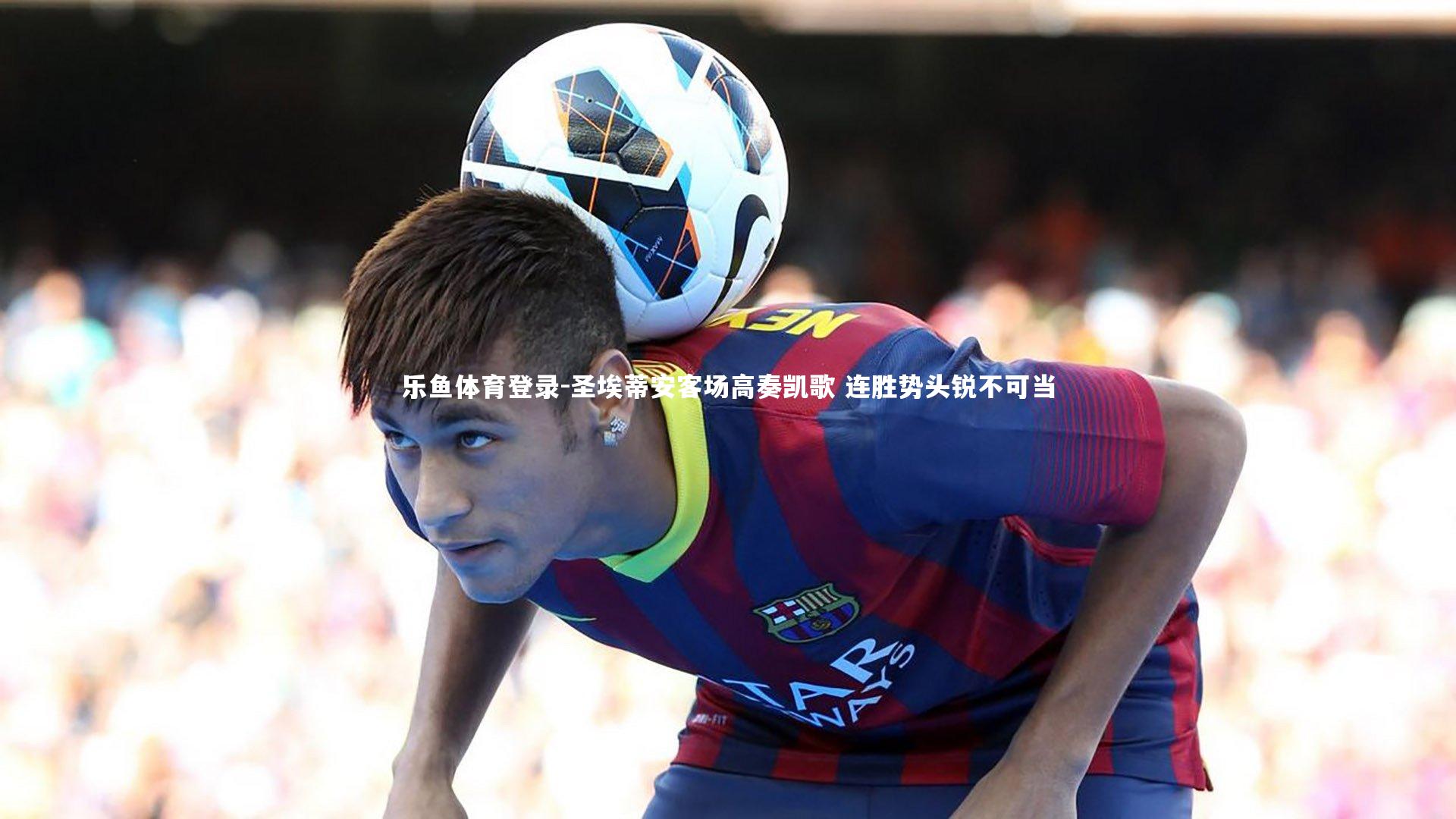 圣埃蒂安客场高奏凯歌 连胜势头锐不可当