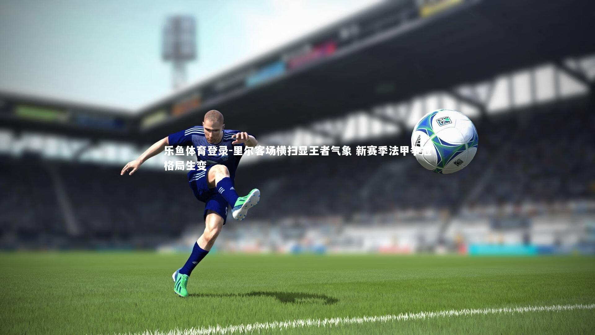 乐鱼体育登录-里尔客场横扫显王者气象 新赛季法甲争冠格局生变