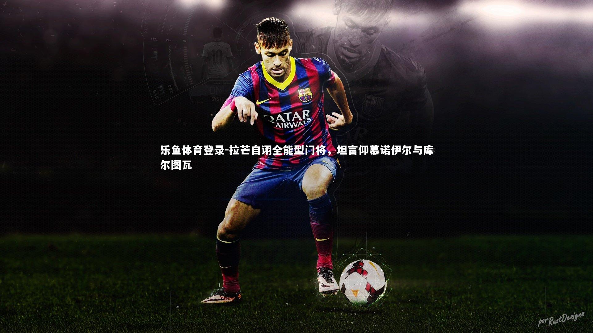 乐鱼体育登录-拉芒自诩全能型门将，坦言仰慕诺伊尔与库尔图瓦